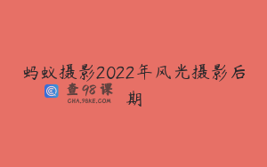 蚂蚁摄影2022年风光摄影后期