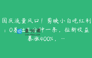 国庆流量风口！剪映小白吃红利：0基础几分钟一条，拉新收益暴涨400%，…