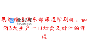 思维精进俱乐部课程印刷机：如何3天生产一门好卖又好评的课程