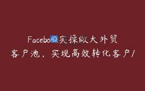 Facebook实操做大外贸客户池，实现高效转化客户/