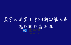 量学云讲堂王岩23期四维三先选庄跟庄基训班