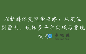 AI新媒体变现全攻略：从定位到盈利，玩转多平台实战与变现技巧