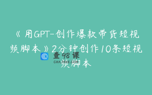 《用GPT-创作爆款带货短视频脚本》2分钟创作10条短视频脚本