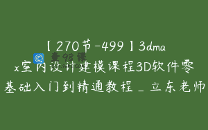 【270节-499】3dmax室内设计建模课程3D软件零基础入门到精通教程_立东老师