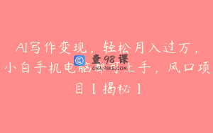 AI写作变现，轻松月入过万，小白手机电脑都可上手，风口项目【揭秘】
