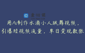 用Ai制作水滴小人跳舞视频，引爆短视频流量，单日变现数张