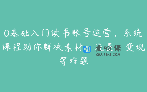0基础入门读书账号运营，系统课程助你解决素材、流量、变现等难题