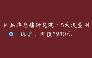 抖品牌店播研究院·5天流量训练营，价值2980元