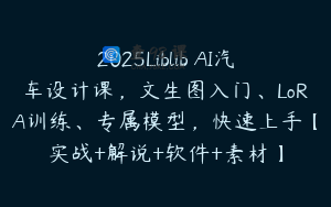 2025Liblib AI汽车设计课，文生图入门、LoRA训练、专属模型，快速上手【实战+解说+软件+素材】