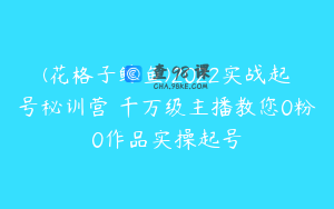 (花格子鲸鱼)2022实战起号秘训营 千万级主播教您0粉0作品实操起号