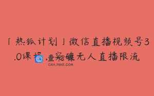 「热狐计划」微信直播视频号3.0课程，突破无人直播限流
