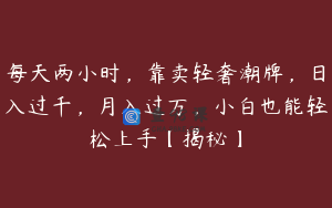 每天两小时,靠卖轻奢潮牌,日入过千,月入过万,小白也能轻松上手【揭秘】