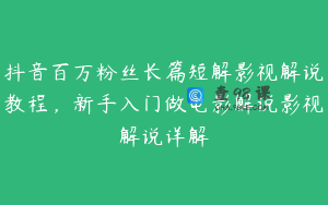 抖音百万粉丝长篇短解影视解说教程,新手入门做电影解说影视解说详解