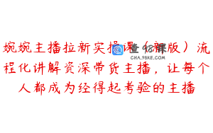 婉婉主播拉新实操课(新版)流程化讲解资深带货主播,让每个人都成为经得起考验的主播