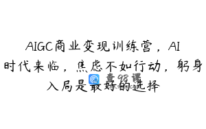 AIGC商业变现训练营，AI时代来临，焦虑不如行动，躬身入局是最好的选择