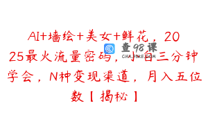 AI+墙绘+美女+鲜花，2025最火流量密码，小白三分钟学会，N种变现渠道，月入五位数【揭秘】