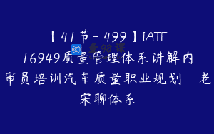 【41节-￥499】IATF16949质量管理体系讲解内审员培训汽车质量职业规划_老宋聊体系
