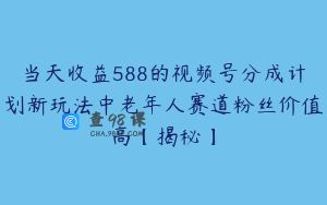 当天收益588的视频号分成计划新玩法中老年人赛道粉丝价值高【揭秘】