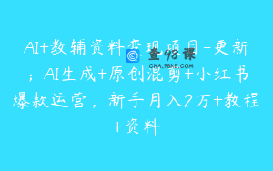 AI+教辅资料变现项目-更新；AI生成+原创混剪+小红书爆款运营，新手月入2万+教程+资料