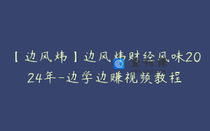 【边风炜】边风炜财经风味2024年-边学边赚视频教程