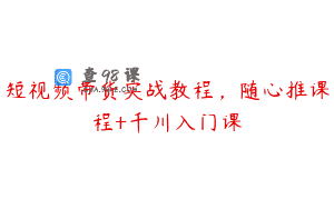 短视频带货实战教程，随心推课程+千川入门课