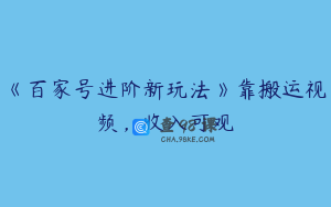 《百家号进阶新玩法》靠搬运视频，收入可观