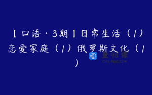 【口语·3期】日常生活（1）恋爱家庭（1）俄罗斯文化（1）