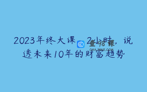 2023年终大课：2小时，说透未来10年的财富趋势