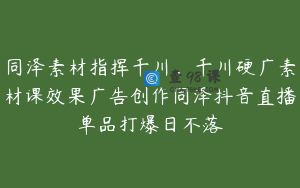 同泽素材指挥千川,千川硬广素材课效果广告创作同泽抖音直播单品打爆日不落
