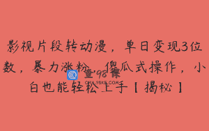 影视片段转动漫，单日变现3位数，暴力涨粉，傻瓜式操作，小白也能轻松上手【揭秘】