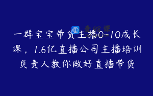 一群宝宝带货主播0-10成长课，1.6亿直播公司主播培训负责人教你做好直播带货