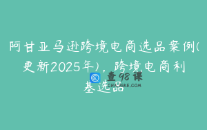 阿甘亚马逊跨境电商选品案例(更新2025年)，跨境电商利基选品