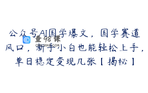 公众号AI国学爆文，国学赛道风口，新手小白也能轻松上手，单日稳定变现几张【揭秘】
