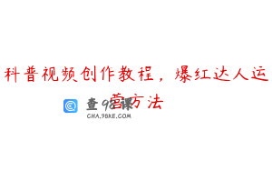 科普视频创作教程，爆红达人运营方法