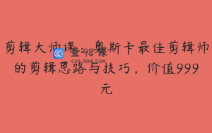 剪辑大师课：奥斯卡最佳剪辑师的剪辑思路与技巧，价值999元