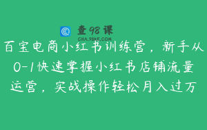 百宝电商小红书训练营，新手从0-1快速掌握小红书店铺流量运营，实战操作轻松月入过万