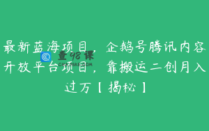 最新蓝海项目，企鹅号腾讯内容开放平台项目，靠搬运二创月入过万【揭秘】