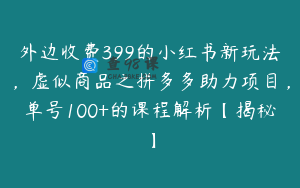 外边收费399的小红书新玩法,虚似商品之拼多多助力项目,单号100+的课程解析【揭秘】
