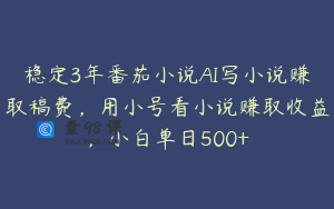稳定3年番茄小说AI写小说赚取稿费，用小号看小说赚取收益，小白单日500+