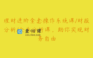 理财进阶全套操作系统课/财报分析/企业分析课，助你实现财务自由