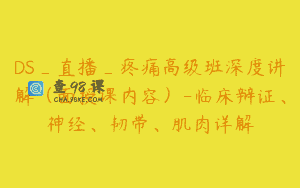 DS_直播_疼痛高级班深度讲解（面授课内容）-临床辩证、神经、韧带、肌肉详解