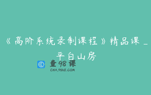 《高阶系统录制课程》精品课_平白山房