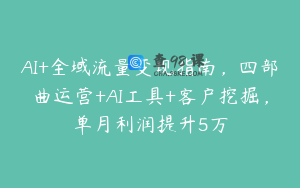 AI+全域流量变现指南，四部曲运营+AI工具+客户挖掘，单月利润提升5万