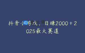 抖音小游戏，日赚2000＋2025最火赛道