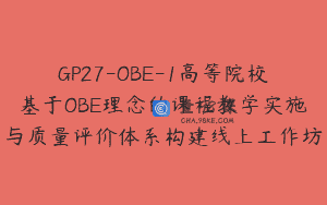 GP27-OBE-1高等院校基于OBE理念的课程教学实施与质量评价体系构建线上工作坊