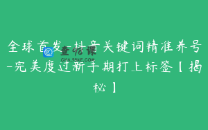 全球首发-抖音关键词精准养号-完美度过新手期打上标签【揭秘】