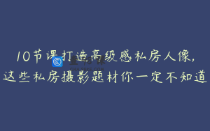 10节课打造高级感私房人像,这些私房摄影题材你一定不知道