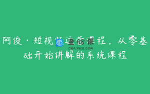 阿俊·短视频运营课程，从零基础开始讲解的系统课程