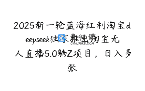 2025新一轮蓝海红利淘宝deepseek独家推出淘宝无人直播5.0躺Z项目，日入多张