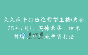 久久疯牛打造运营型主播(更新25年1月)，实操录屏，话术拆解，自然流带货打法